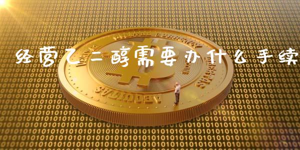 经营乙二醇需要办什么手续_https://cj007.lansai.wang_金融监管_第1张