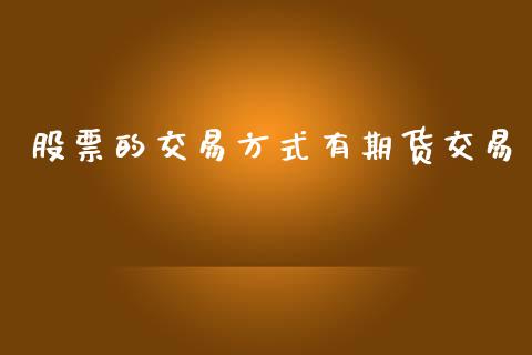 股票的交易方式有期货交易_https://cj007.lansai.wang_全球市场_第1张