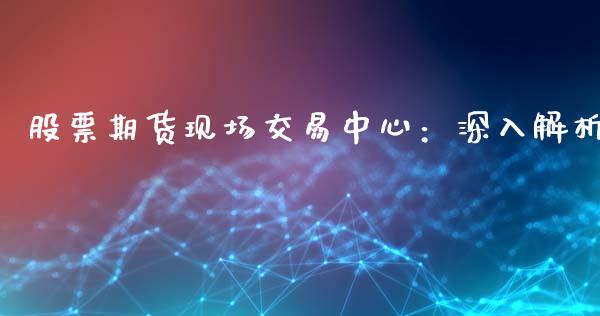 股票期货现场交易中心：深入解析_https://cj007.lansai.wang_金融监管_第1张