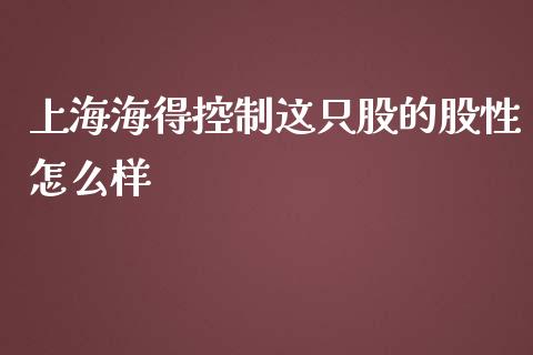 上海海得控制这只股的股性怎么样_https://cj007.lansai.wang_金融监管_第1张