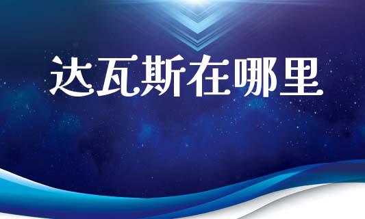 达瓦斯在哪里_https://cj007.lansai.wang_财经新闻_第1张
