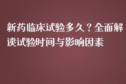 新药临床试验多久？全面解读试验时间与影响因素_https://cj007.lansai.wang_外汇交易_第1张