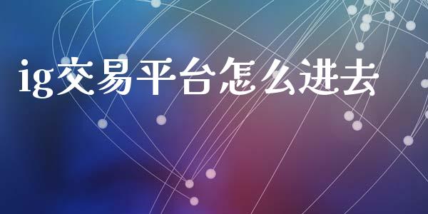 ig交易平台怎么进去_https://cj007.lansai.wang_金融监管_第1张