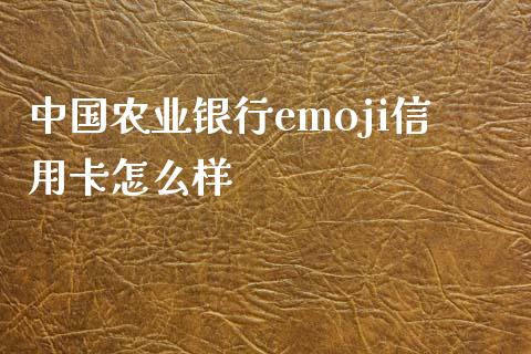 中国农业银行emoji信用卡怎么样_https://cj007.lansai.wang_全球市场_第1张