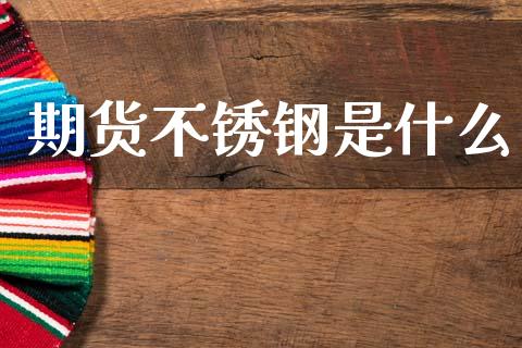 期货不锈钢是什么_https://cj007.lansai.wang_全球市场_第1张