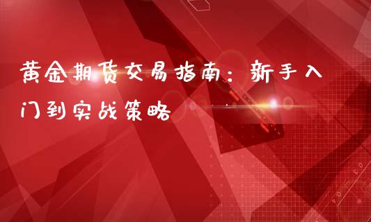 黄金期货交易指南:新手入门到实战策略_债券资讯_第1张_期货开户_金融监管_外汇交易_债券资讯_全球市场_财经新闻 黄金期货交易指南:新手入门到实战策略_https://cj007.lansai.wang_债券资讯_第1张