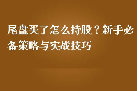 尾盘买了怎么持股？新手必备策略与实战技巧_https://cj007.lansai.wang_期货开户_第1张