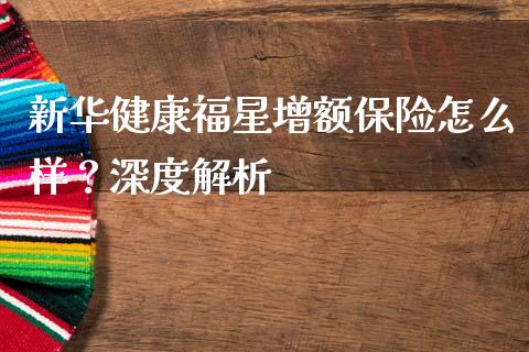 新华健康福星增额保险怎么样？深度解析_https://cj007.lansai.wang_全球市场_第1张