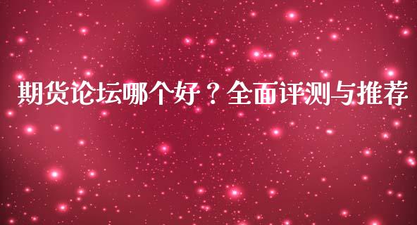 期货论坛哪个好？全面评测与推荐_https://cj007.lansai.wang_财经新闻_第1张