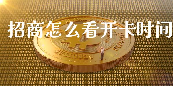 招商怎么看开卡时间_https://cj007.lansai.wang_金融监管_第1张