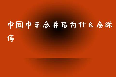 中国中车合并后为什么会跌停_https://cj007.lansai.wang_金融监管_第1张