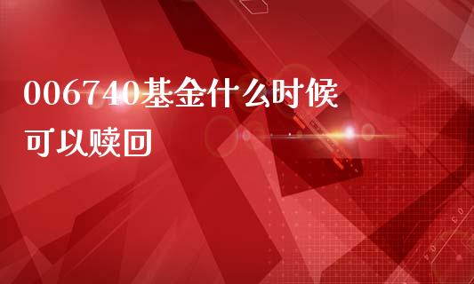 006740基金什么时候可以赎回_https://cj007.lansai.wang_金融监管_第1张