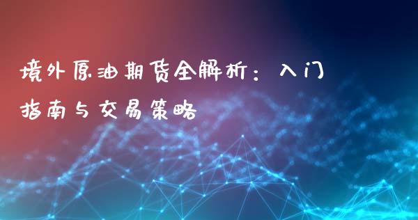 境外原油期货全解析:入门指南与交易策略_全球市场_第1张_期货开户_金融监管_外汇交易_债券资讯_全球市场_财经新闻 境外原油期货全解析:入门指南与交易策略_https://cj007.lansai.wang_全球市场_第1张