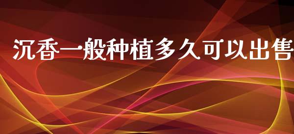 沉香一般种植多久可以出售_https://cj007.lansai.wang_外汇交易_第1张