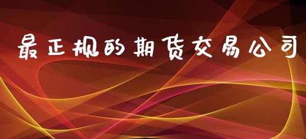 最正规的期货交易公司_https://cj007.lansai.wang_全球市场_第1张