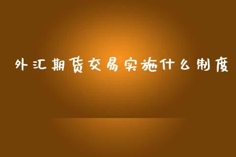 外汇期货交易实施什么制度_https://cj007.lansai.wang_全球市场_第1张