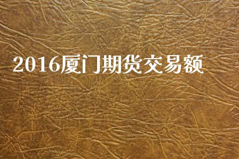 2016厦门期货交易额_https://cj007.lansai.wang_债券资讯_第1张