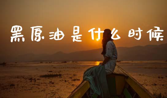 黑原油是什么时候_https://cj007.lansai.wang_期货开户_第1张