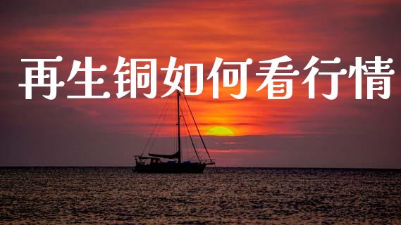再生铜如何看行情_https://cj007.lansai.wang_金融监管_第1张