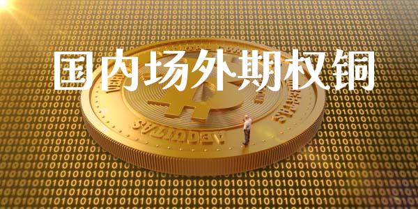 国内场外期权铜_https://cj007.lansai.wang_债券资讯_第1张