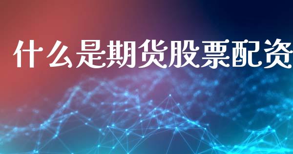 什么是期货股票配资_https://cj007.lansai.wang_期货开户_第1张
