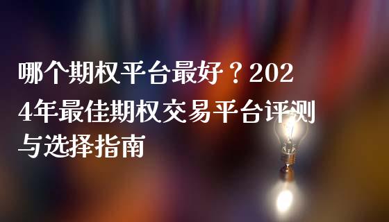 哪个期权平台最好？2024年最佳期权交易平台评测与选择指南_https://cj007.lansai.wang_外汇交易_第1张