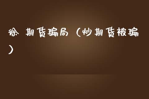 徐 期货骗局(炒期货被骗)_期货开户_第1张_期货开户_金融监管_外汇交易_债券资讯_全球市场_财经新闻 徐 期货骗局(炒期货被骗)_https://cj007.lansai.wang_期货开户_第1张