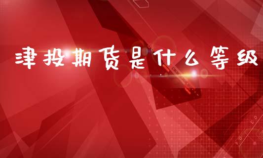 津投期货是什么等级_https://cj007.lansai.wang_外汇交易_第1张