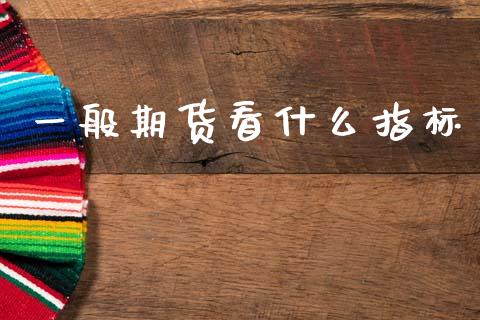 一般期货看什么指标_https://cj007.lansai.wang_债券资讯_第1张