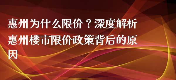 惠州为什么限价？深度解析惠州楼市限价政策背后的原因_https://cj007.lansai.wang_金融监管_第1张