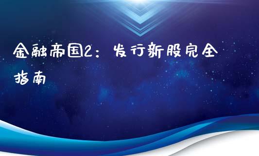 金融帝国2：发行新股完全指南_https://cj007.lansai.wang_财经新闻_第1张