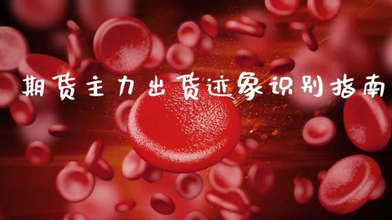 期货主力出货迹象识别指南_https://cj007.lansai.wang_全球市场_第1张