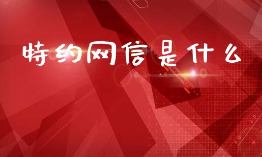 特约网信是什么_https://cj007.lansai.wang_期货开户_第1张