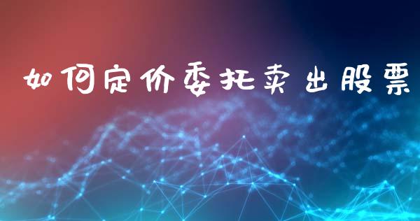 如何定价委托卖出股票_https://cj007.lansai.wang_金融监管_第1张