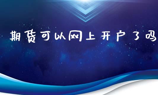 期货可以网上开户了吗_https://cj007.lansai.wang_全球市场_第1张
