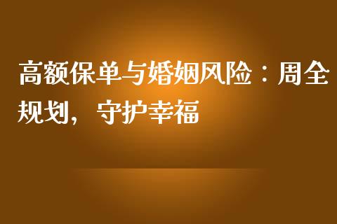 高额保单与婚姻风险：周全规划，守护幸福_https://cj007.lansai.wang_财经新闻_第1张