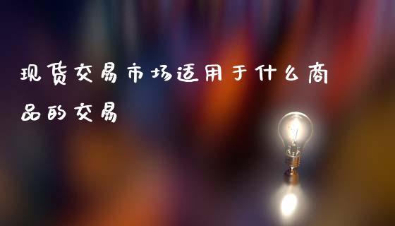 现货交易市场适用于什么商品的交易_https://cj007.lansai.wang_金融监管_第1张