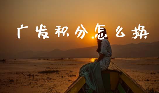 广发积分怎么换_https://cj007.lansai.wang_全球市场_第1张