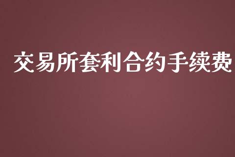 交易所套利合约手续费_https://cj007.lansai.wang_财经新闻_第1张