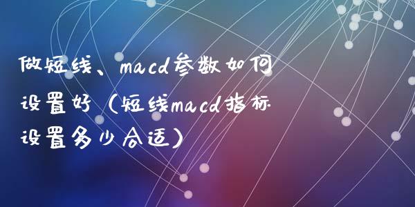 做短线、macd参数如何设置好（短线macd指标设置多少合适）_https://cj007.lansai.wang_金融监管_第1张