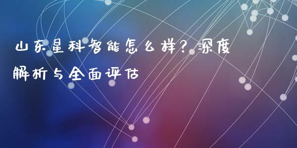 山东星科智能怎么样？深度解析与全面评估_https://cj007.lansai.wang_外汇交易_第1张