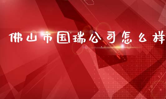 佛山市国瑞公司怎么样_https://cj007.lansai.wang_期货开户_第1张