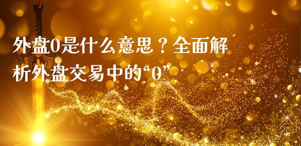外盘0是什么意思？全面解析外盘交易中的“0”_https://cj007.lansai.wang_全球市场_第1张