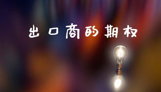 出口商的期权_https://cj007.lansai.wang_财经新闻_第1张