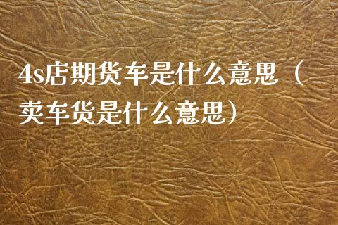 4s店期货车是什么意思(卖车货是什么意思)_金融监管_第1张_期货开户_金融监管_外汇交易_债券资讯_全球市场_财经新闻 4s店期货车是什么意思(卖车货是什么意思)_https://cj007.lansai.wang_金融监管_第1张