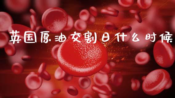 英国原油交割日什么时候_https://cj007.lansai.wang_期货开户_第1张