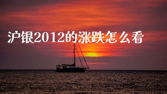 沪银2012的涨跌怎么看_https://cj007.lansai.wang_全球市场_第1张