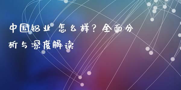 中国铝业 怎么样？全面分析与深度解读_https://cj007.lansai.wang_财经新闻_第1张
