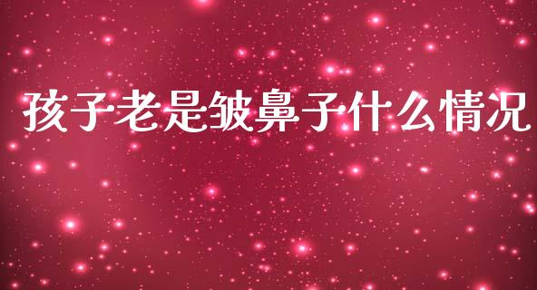 孩子老是皱鼻子什么情况_https://cj007.lansai.wang_全球市场_第1张