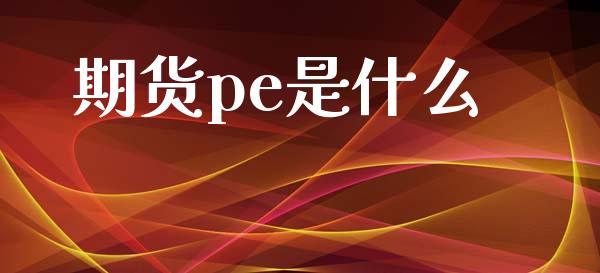 期货pe是什么_https://cj007.lansai.wang_金融监管_第1张